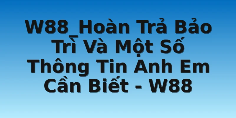 W88_Hoàn Trả Bảo Trì Và Một Số Thông Tin Anh Em Cần Biết - W88
