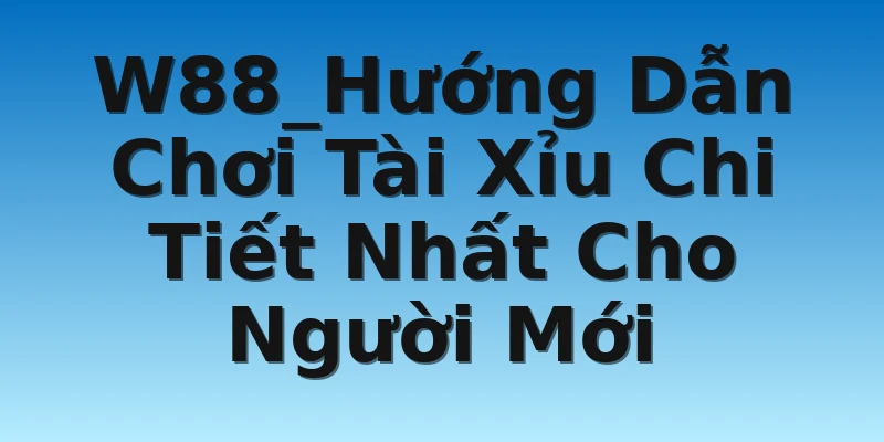 W88_Hướng Dẫn Chơi Tài Xỉu Chi Tiết Nhất Cho Người Mới