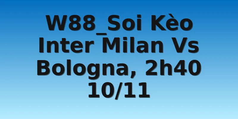 W88_Soi Kèo Inter Milan Vs Bologna, 2h40 10/11