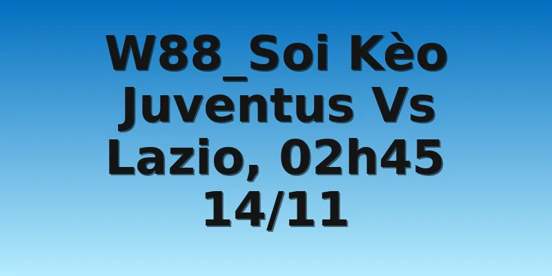 W88_Soi Kèo Juventus Vs Lazio, 02h45 14/11