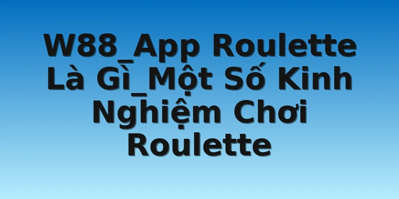 W88_App Roulette Là Gì_Một Số Kinh Nghiệm Chơi Roulette