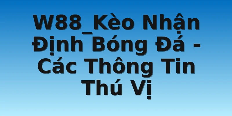 W88_Kèo Nhận Định Bóng Đá - Các Thông Tin Thú Vị