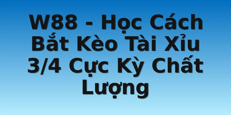 W88 - Học Cách Bắt Kèo Tài Xỉu 3/4 Cực Kỳ Chất Lượng