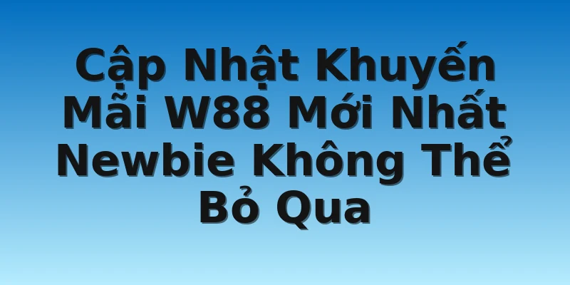 Cập Nhật Khuyến Mãi W88 Mới Nhất Newbie Không Thể Bỏ Qua