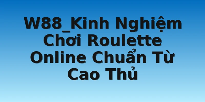 W88_Kinh Nghiệm Chơi Roulette Online Chuẩn Từ Cao Thủ