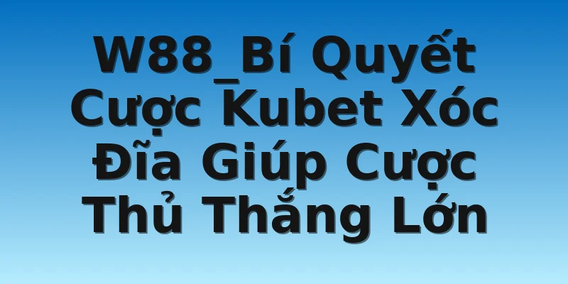 W88_Bí Quyết Cược Kubet Xóc Đĩa Giúp Cược Thủ Thắng Lớn