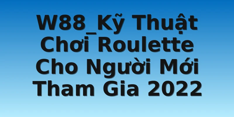 W88_Kỹ Thuật Chơi Roulette Cho Người Mới Tham Gia 2022