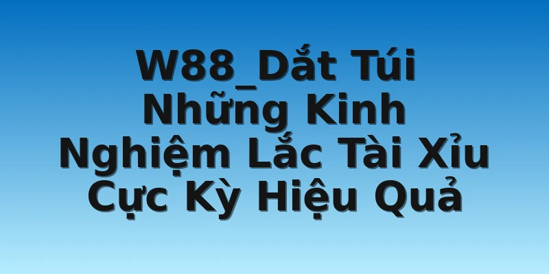 W88_Dắt Túi Những Kinh Nghiệm Lắc Tài Xỉu Cực Kỳ Hiệu Quả