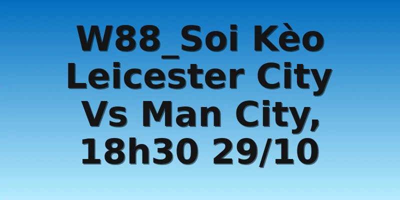 W88_Soi Kèo Leicester City Vs Man City, 18h30 29/10