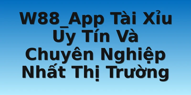 W88_App Tài Xỉu Uy Tín Và Chuyên Nghiệp Nhất Thị Trường