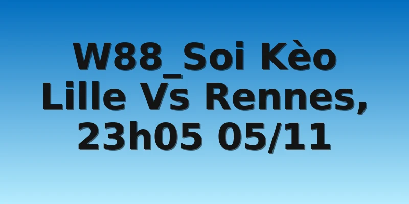 W88_Soi Kèo Lille Vs Rennes, 23h05 05/11