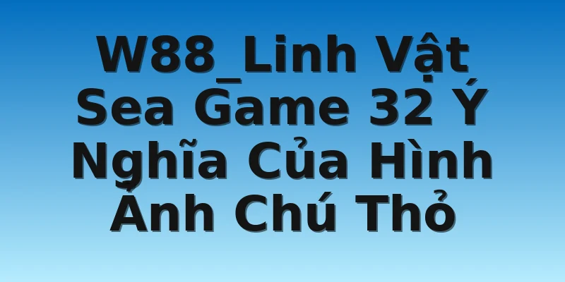 W88_Linh Vật Sea Game 32 Ý Nghĩa Của Hình Ảnh Chú Thỏ