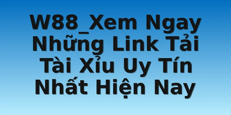 W88_Xem Ngay Những Link Tải Tài Xỉu Uy Tín Nhất Hiện Nay