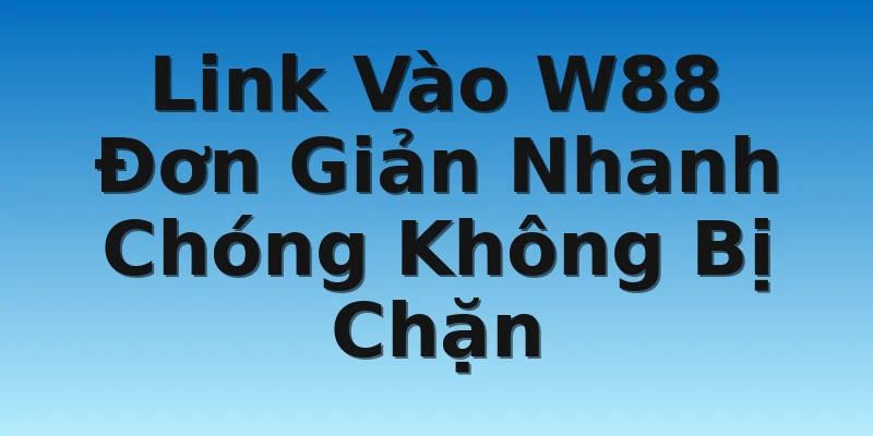 Link Vào W88 Đơn Giản Nhanh Chóng Không Bị Chặn