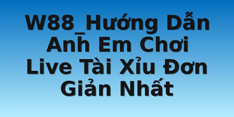 W88_Hướng Dẫn Anh Em Chơi Live Tài Xỉu Đơn Giản Nhất