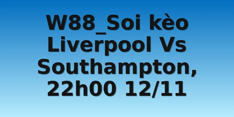 W88_Soi kèo Liverpool Vs Southampton, 22h00 12/11