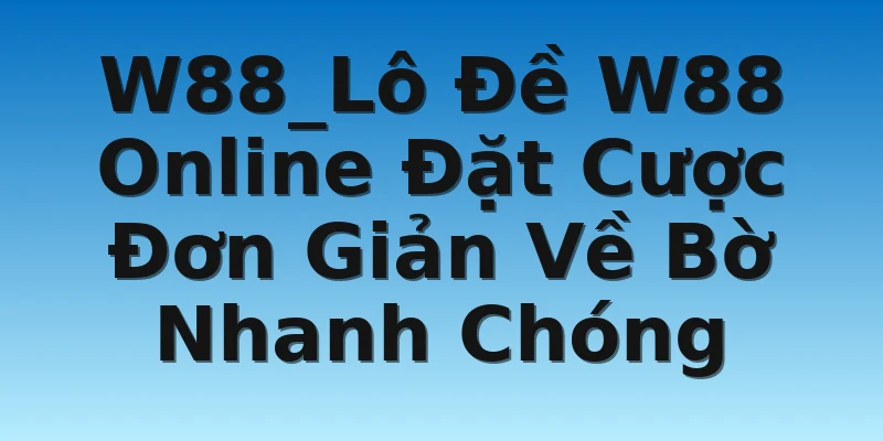 W88_Lô Đề W88 Online Đặt Cược Đơn Giản Về Bờ Nhanh Chóng