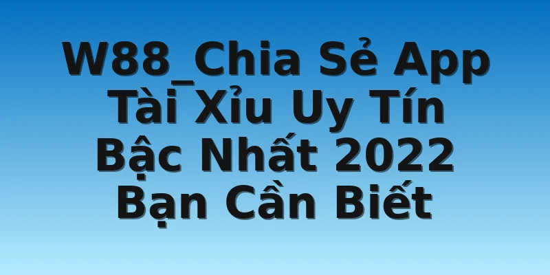 W88_Chia Sẻ App Tài Xỉu Uy Tín Bậc Nhất 2022 Bạn Cần Biết