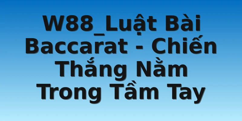 W88_Luật Bài Baccarat - Chiến Thắng Nằm Trong Tầm Tay