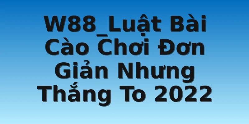 W88_Luật Bài Cào Chơi Đơn Giản Nhưng Thắng To 2022