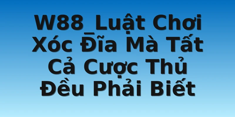 W88_Luật Chơi Xóc Đĩa Mà Tất Cả Cược Thủ Đều Phải Biết