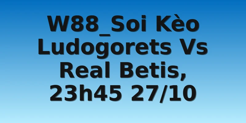 W88_Soi Kèo Ludogorets Vs Real Betis, 23h45 27/10