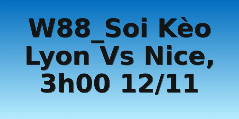 W88_Soi Kèo Lyon Vs Nice, 3h00 12/11