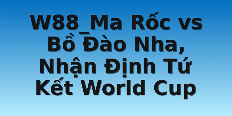 W88_Ma Rốc vs Bồ Đào Nha, Nhận Định Tứ Kết World Cup