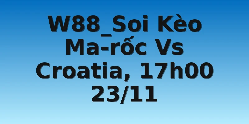 W88_Soi Kèo Ma-rốc Vs Croatia, 17h00 23/11
