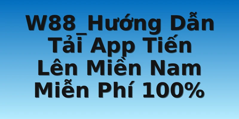 W88_Hướng Dẫn Tải App Tiến Lên Miền Nam Miễn Phí 100%