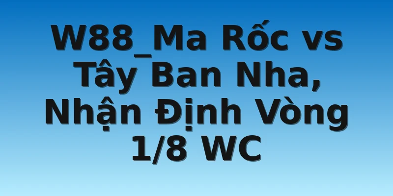 W88_Ma Rốc vs Tây Ban Nha, Nhận Định Vòng 1/8 WC