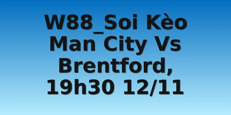 W88_Soi Kèo Man City Vs Brentford, 19h30 12/11