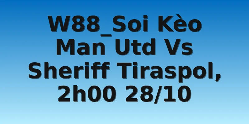W88_Soi Kèo Man Utd Vs Sheriff Tiraspol, 2h00 28/10