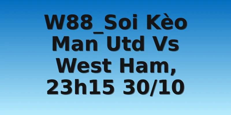 W88_Soi Kèo Man Utd Vs West Ham, 23h15 30/10