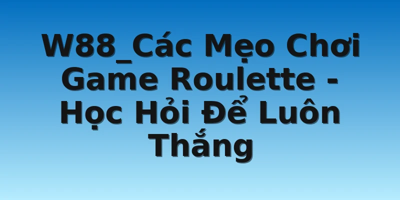 W88_Các Mẹo Chơi Game Roulette - Học Hỏi Để Luôn Thắng