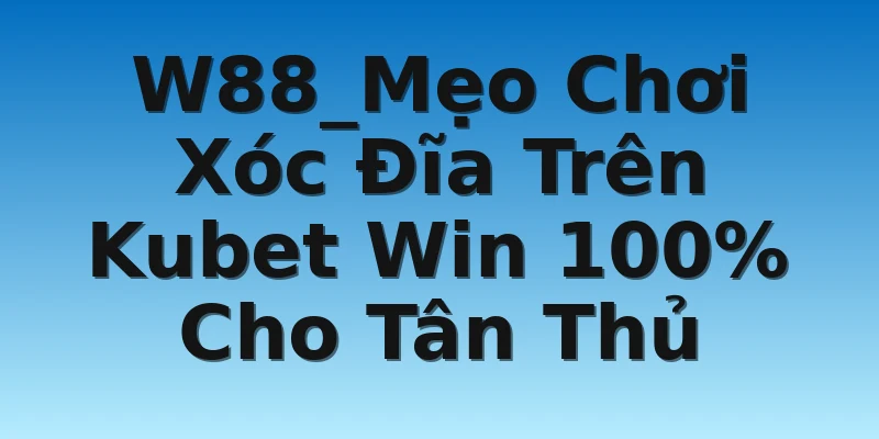 W88_Mẹo Chơi Xóc Đĩa Trên Kubet Win 100% Cho Tân Thủ