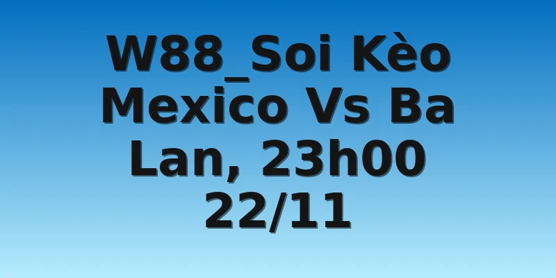 W88_Soi Kèo Mexico Vs Ba Lan, 23h00 22/11