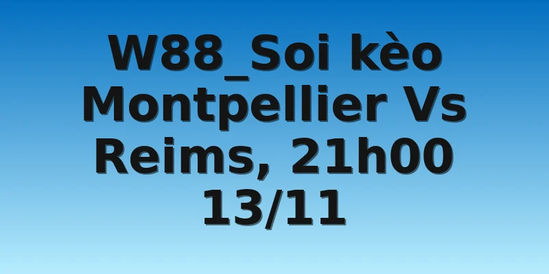 W88_Soi kèo Montpellier Vs Reims, 21h00 13/11