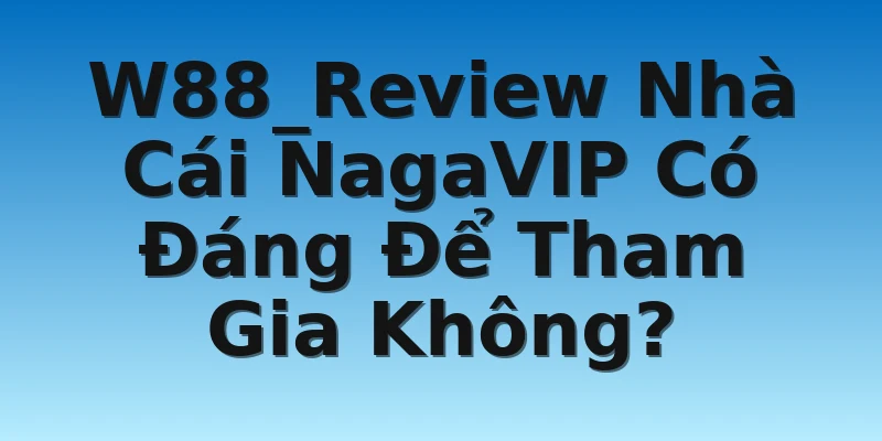 W88_Review Nhà Cái NagaVIP Có Đáng Để Tham Gia Không?