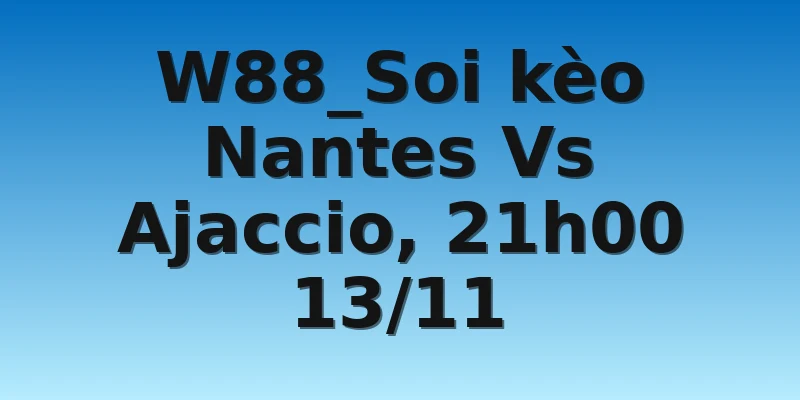 W88_Soi kèo Nantes Vs Ajaccio, 21h00 13/11