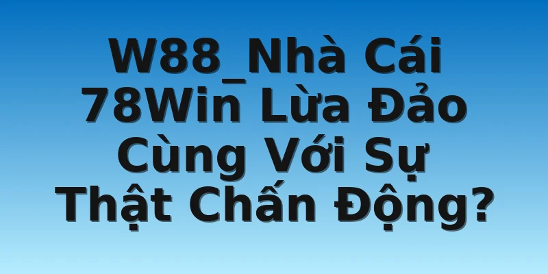 W88_Nhà Cái 78Win Lừa Đảo Cùng Với Sự Thật Chấn Động?