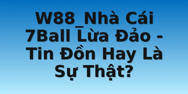 W88_Nhà Cái 7Ball Lừa Đảo - Tin Đồn Hay Là Sự Thật?