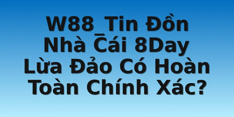 W88_Tin Đồn Nhà Cái 8Day Lừa Đảo Có Hoàn Toàn Chính Xác?
