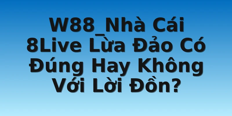 W88_Nhà Cái 8Live Lừa Đảo Có Đúng Hay Không Với Lời Đồn?