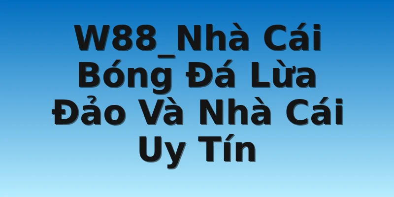 W88_Nhà Cái Bóng Đá Lừa Đảo Và Nhà Cái Uy Tín
