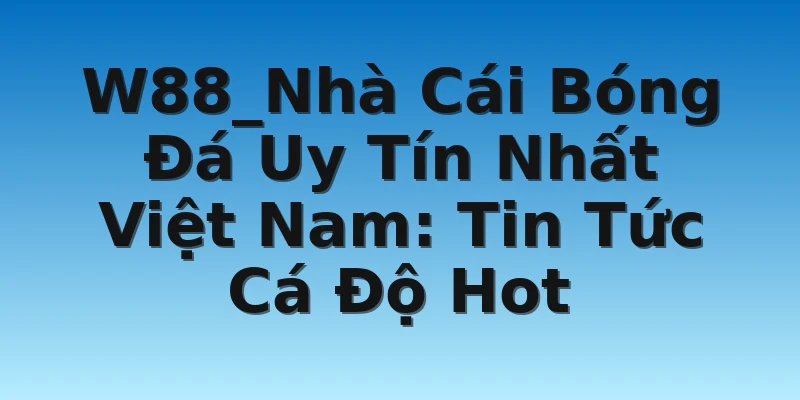 W88_Nhà Cái Bóng Đá Uy Tín Nhất Việt Nam: Tin Tức Cá Độ Hot