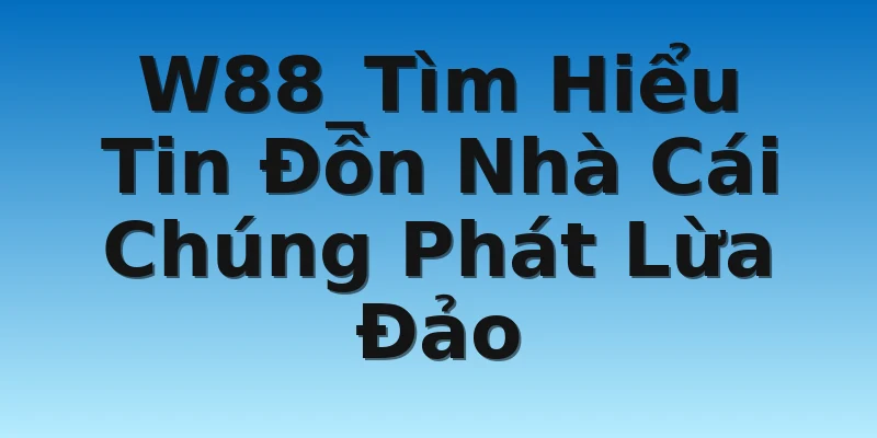 W88_Tìm Hiểu Tin Đồn Nhà Cái Chúng Phát Lừa Đảo