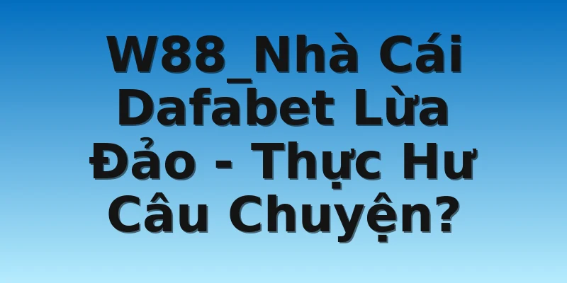 W88_Nhà Cái Dafabet Lừa Đảo - Thực Hư Câu Chuyện?