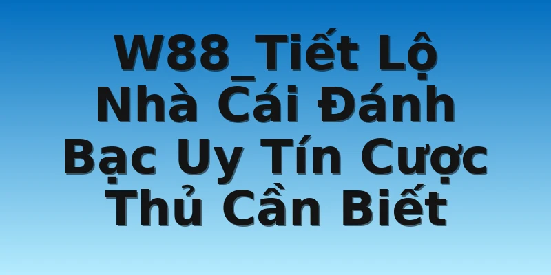 W88_Tiết Lộ Nhà Cái Đánh Bạc Uy Tín Cược Thủ Cần Biết
