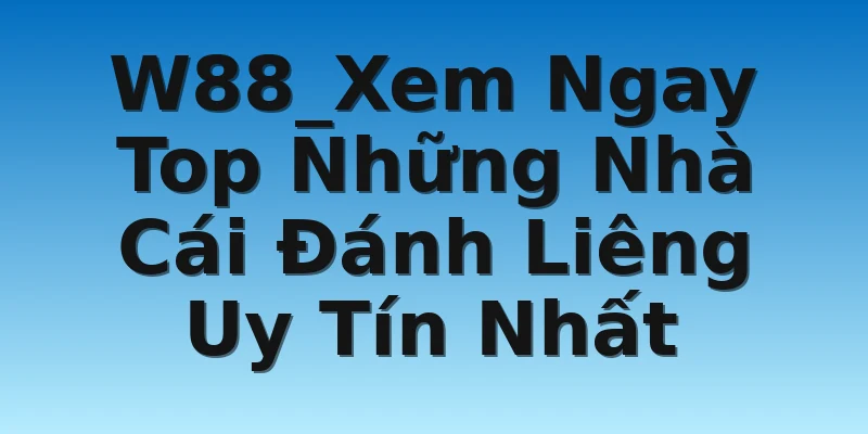 W88_Xem Ngay Top Những Nhà Cái Đánh Liêng Uy Tín Nhất